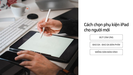 Cách chọn phụ kiện iPad cho người mới: Bút cảm ứng, bao da, dán màn hình