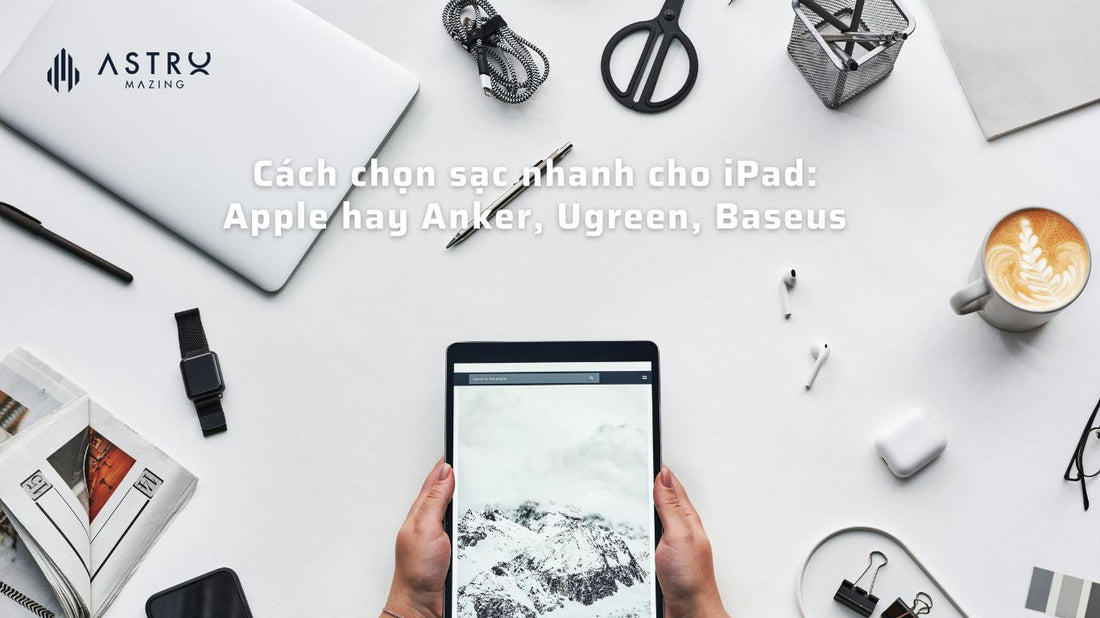 Cách chọn sạc nhanh cho iPad: Apple hay Anker, Ugreen, Baseus