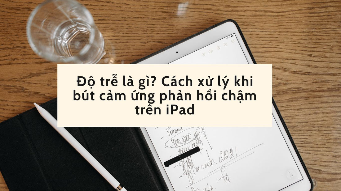 Độ trễ là gì? Cách xử lý khi bút cảm ứng phản hồi chậm trên iPad