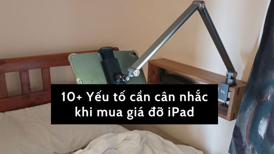 10+ Yếu tố cần cân nhắc khi mua giá đỡ iPad