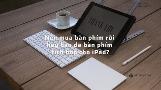 Nên mua bàn phím rời hay bao da bàn phím tích hợp cho iPad?