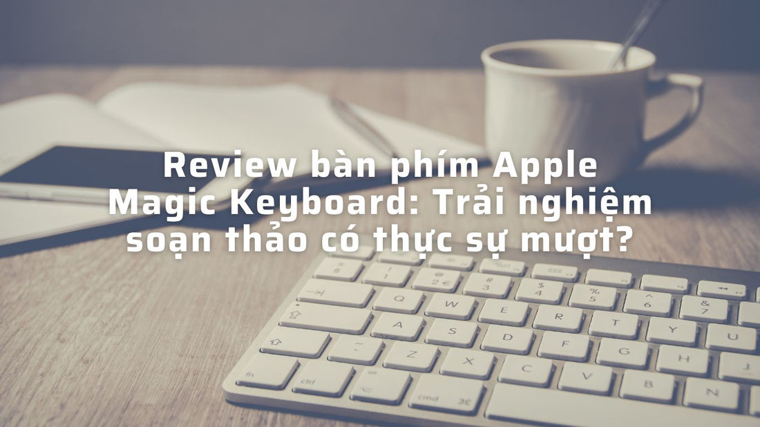 Review bàn phím Apple Magic Keyboard: Trải nghiệm đánh giá thực tế?