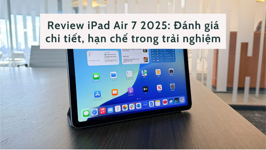 Review iPad Air 7 2025: Đánh giá chi tiết, hạn chế trong trải nghiệm