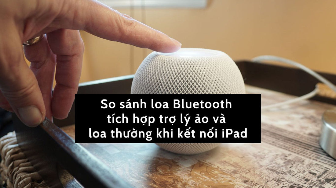 So sánh loa Bluetooth tích hợp trợ lý ảo và loa thường khi kết nối iPad