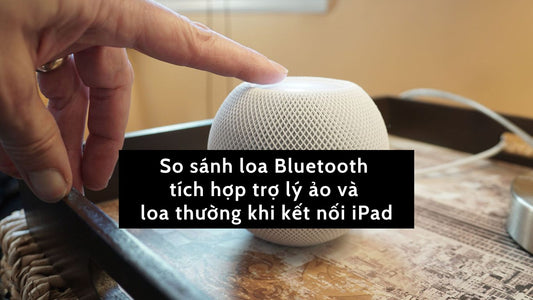 So sánh loa Bluetooth tích hợp trợ lý ảo và loa thường khi kết nối iPad